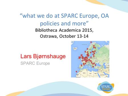 “what we do at SPARC Europe, OA policies and more” Bibliotheca Academica 2015, Ostrawa, October 13-14 Lars Bjørnshauge SPARC Europe.