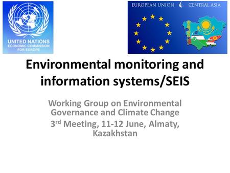 Environmental monitoring and information systems/SEIS Working Group on Environmental Governance and Climate Change 3 rd Meeting, 11-12 June, Almaty, Kazakhstan.