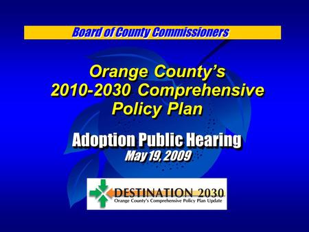 Orange County’s 2010-2030 Comprehensive Policy Plan Adoption Public Hearing May 19, 2009 Orange County’s 2010-2030 Comprehensive Policy Plan Adoption Public.