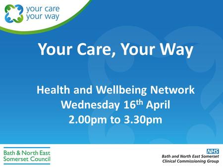 Your Care, Your Way Health and Wellbeing Network Wednesday 16 th April 2.00pm to 3.30pm.