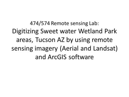 474/574 Remote sensing Lab: Digitizing Sweet water Wetland Park areas, Tucson AZ by using remote sensing imagery (Aerial and Landsat) and ArcGIS software.