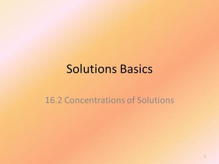 Solutions Basics 16.2 Concentrations of Solutions 1.