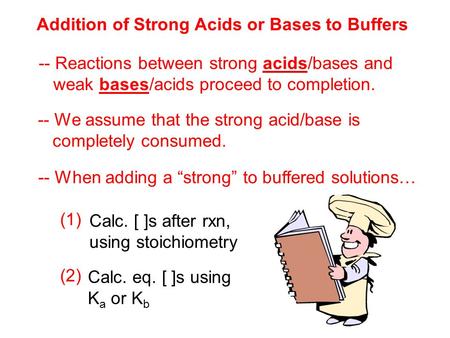 Addition of Strong Acids or Bases to Buffers -- Reactions between strong acids/bases and weak bases/acids proceed to completion. -- We assume that the.