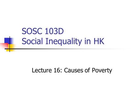 SOSC 103D Social Inequality in HK Lecture 16: Causes of Poverty.