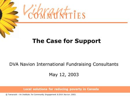 Local solutions for reducing poverty in Canada The Case for Support DVA Navion International Fundraising Consultants May 12, 2003 © Tamarack – An Institute.