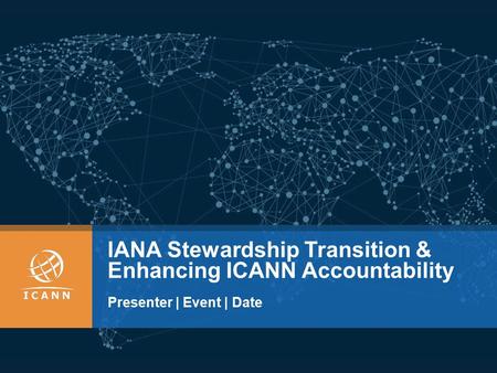 IANA Stewardship Transition & Enhancing ICANN Accountability Presenter | Event | Date.