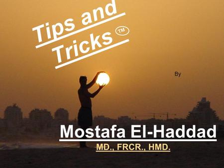 Mostafa El-Haddad MD., FRCR., HMD. Tips and Tricks ™ By.