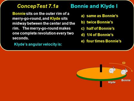 ConcepTest 7.1aBonnie and Klyde I Bonnie Klyde Bonnie sits on the outer rim of a merry-go-round, and Klyde sits midway between the center and the rim.