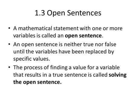 1.3 Open Sentences A mathematical statement with one or more variables is called an open sentence. An open sentence is neither true nor false until the.