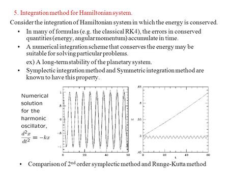 5. Integration method for Hamiltonian system. In many of formulas (e.g. the classical RK4), the errors in conserved quantities (energy, angular momentum)