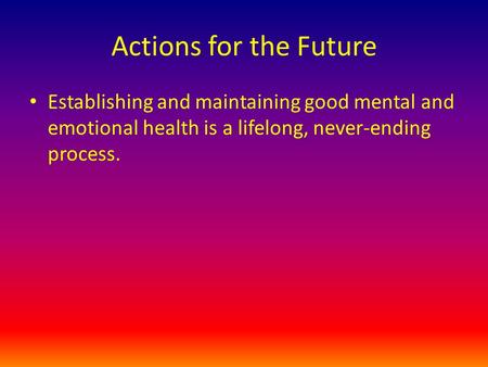 Actions for the Future Establishing and maintaining good mental and emotional health is a lifelong, never-ending process.