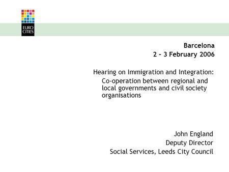 John England Deputy Director Social Services, Leeds City Council Barcelona 2 – 3 February 2006 Hearing on Immigration and Integration: Co-operation between.