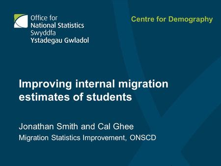 Jonathan Smith and Cal Ghee Migration Statistics Improvement, ONSCD Centre for Demography Improving internal migration estimates of students.