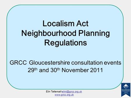 Localism Act Neighbourhood Planning Regulations GRCC Gloucestershire consultation events 29 th and 30 th November 2011 Elin Tattersall