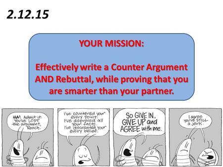 2.12.15 YOUR MISSION: Effectively write a Counter Argument AND Rebuttal, while proving that you are smarter than your partner.