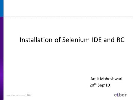 Page 1 | www.ciber.com | ©2009 Installation of Selenium IDE and RC Amit Maheshwari 20 th Sep’10.