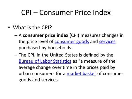 CPI – Consumer Price Index What is the CPI? – A consumer price index (CPI) measures changes in the price level of consumer goods and services purchased.