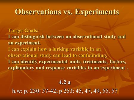 Observations vs. Experiments Target Goals: I can distinguish between an observational study and an experiment. I can explain how a lurking variable in.