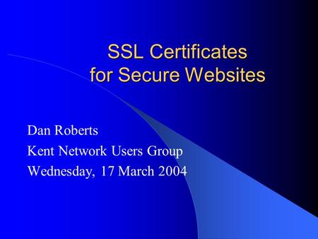 SSL Certificates for Secure Websites Dan Roberts Kent Network Users Group Wednesday, 17 March 2004.