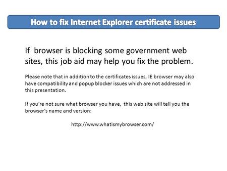 If browser is blocking some government web sites, this job aid may help you fix the problem. Please note that in addition to the certificates issues, IE.