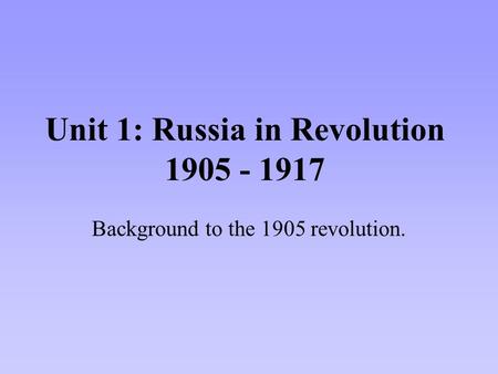 Unit 1: Russia in Revolution 1905 - 1917 Background to the 1905 revolution.