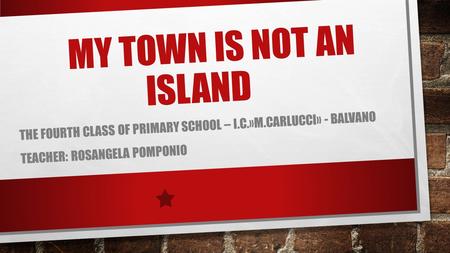 MY TOWN IS NOT AN ISLAND THE FOURTH CLASS OF PRIMARY SCHOOL – I.C.»M.CARLUCCI» - BALVANO TEACHER: ROSANGELA POMPONIO.