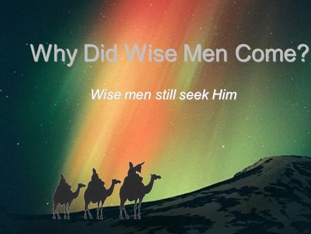 Why Did Wise Men Come? Why Did Wise Men Come? Wise men still seek Him