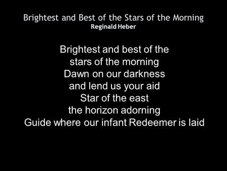 Brightest and Best of the Stars of the Morning Reginald Heber Brightest and best of the stars of the morning Dawn on our darkness and lend us your aid.