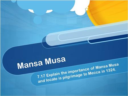 Mansa Musa 7.17 Explain the importance of Mansa Musa and locate is pilgrimage to Mecca in 1324.