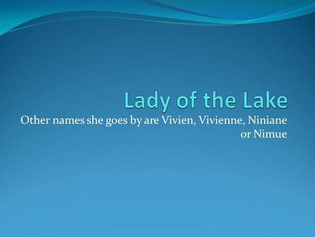 Other names she goes by are Vivien, Vivienne, Niniane or Nimue.