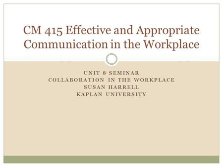 UNIT 8 SEMINAR COLLABORATION IN THE WORKPLACE SUSAN HARRELL KAPLAN UNIVERSITY CM 415 Effective and Appropriate Communication in the Workplace.