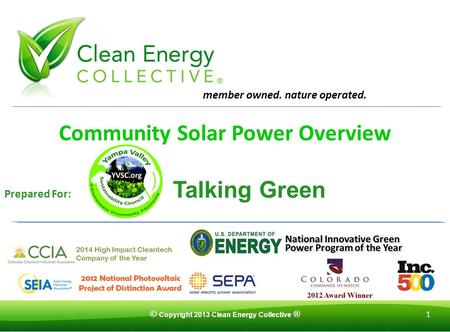 © Copyright 2013 Clean Energy Collective ® 1 Community Solar Power Overview Prepared For: Talking Green member owned. nature operated.