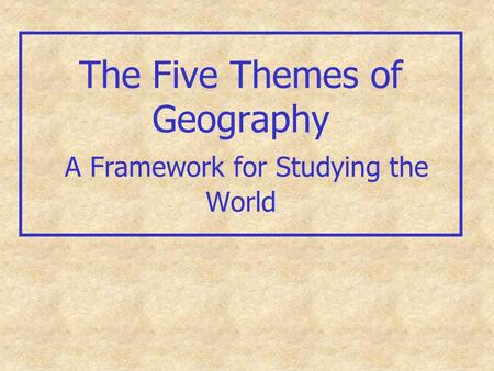 The Five Themes of Geography A Framework for Studying the World.