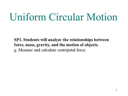 1 Uniform Circular Motion SP1. Students will analyze the relationships between force, mass, gravity, and the motion of objects. g. Measure and calculate.