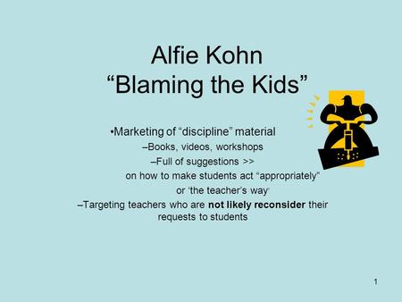 1 Alfie Kohn “Blaming the Kids” Marketing of “discipline” material –Books, videos, workshops –Full of suggestions >> on how to make students act “appropriately”