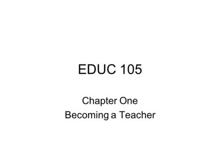 EDUC 105 Chapter One Becoming a Teacher. Chapter 1: Becoming a Teacher A major objective of this textbook is to introduce you to classroom teaching as.