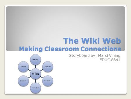 The Wiki Web Making Classroom Connections Storyboard by: Marci Vining EDUC 8841 Wikis TeachersStudentsKnowledgeInstructionCreativityContent.