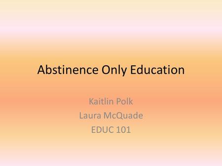 Abstinence Only Education Kaitlin Polk Laura McQuade EDUC 101.