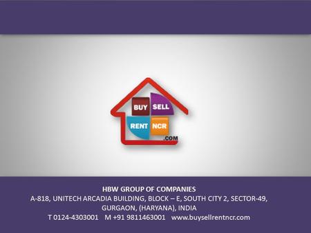 HBW GROUP OF COMPANIES A-818, UNITECH ARCADIA BUILDING, BLOCK – E, SOUTH CITY 2, SECTOR-49, GURGAON, (HARYANA), INDIA T 0124-4303001 M +91 9811463001 www.buysellrentncr.com.