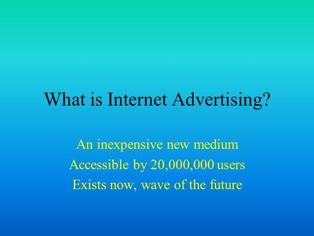 What is Internet Advertising? An inexpensive new medium Accessible by 20,000,000 users Exists now, wave of the future.