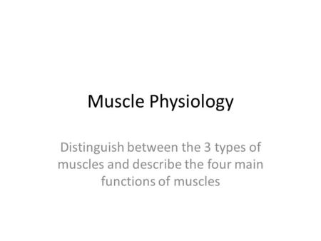 Muscle Physiology Distinguish between the 3 types of muscles and describe the four main functions of muscles.