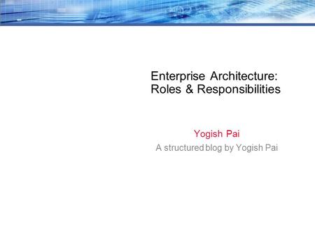 Enterprise Architecture: Roles & Responsibilities Yogish Pai A structured blog by Yogish Pai.