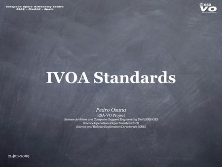 21-jun-2009 IVOA Standards Pedro Osuna ESA-VO Project Science Archives and Computer Support Engineering Unit (SRE-OE) Science Operations Department (SRE-O)