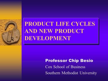 PRODUCT LIFE CYCLES AND NEW PRODUCT DEVELOPMENT Professor Chip Besio Cox School of Business Southern Methodist University.