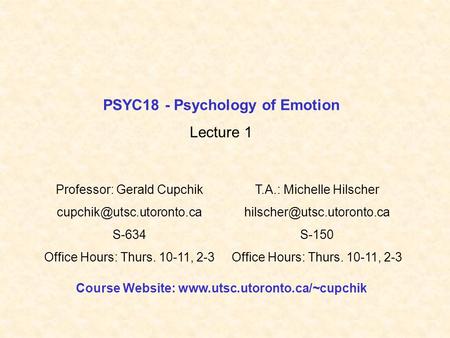 PSYC18 - Psychology of Emotion Lecture 1 Professor: Gerald Cupchik S-634 Office Hours: Thurs. 10-11, 2-3 T.A.: Michelle Hilscher.