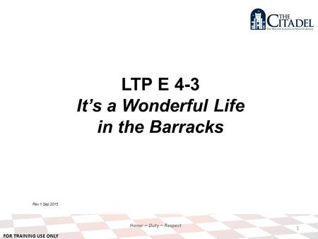 FOR TRAINING USE ONLY Honor – Duty – Respect LTP E 4-3 It’s a Wonderful Life in the Barracks Rev 1 Sep 2015 1.