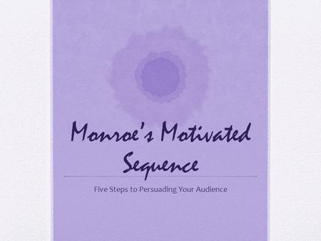 Monroe’s Motivated Sequence Five Steps to Persuading Your Audience.