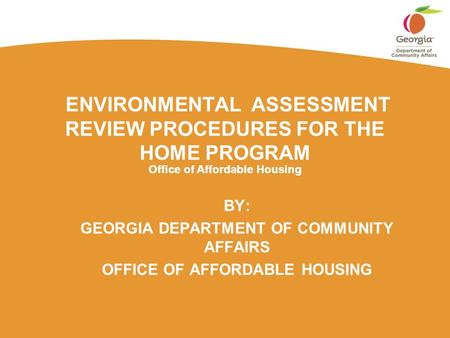 Office of Affordable Housing ENVIRONMENTAL ASSESSMENT REVIEW PROCEDURES FOR THE HOME PROGRAM BY: GEORGIA DEPARTMENT OF COMMUNITY AFFAIRS OFFICE OF AFFORDABLE.