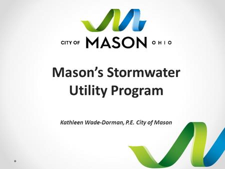 Mason’s Stormwater Utility Program Kathleen Wade-Dorman, P.E. City of Mason.