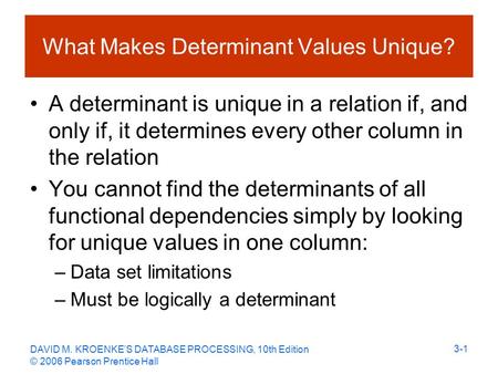 DAVID M. KROENKE’S DATABASE PROCESSING, 10th Edition © 2006 Pearson Prentice Hall 3-1 What Makes Determinant Values Unique? A determinant is unique in.